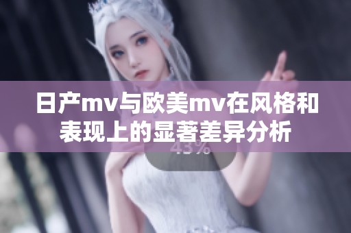 日产mv与欧美mv在风格和表现上的显著差异分析