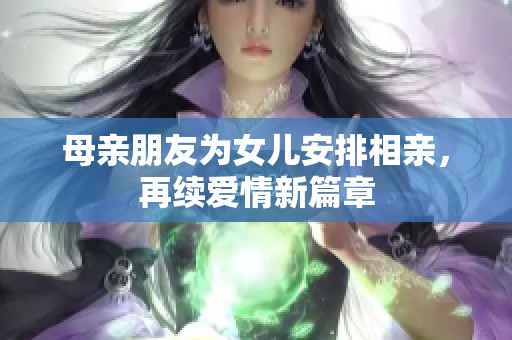 母亲朋友为女儿安排相亲，再续爱情新篇章