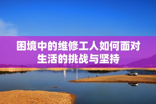 困境中的维修工人如何面对生活的挑战与坚持