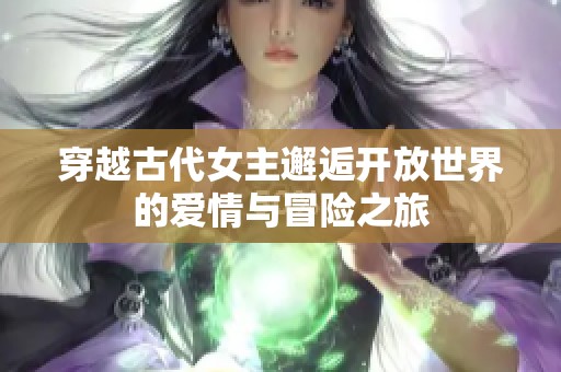 穿越古代女主邂逅开放世界的爱情与冒险之旅