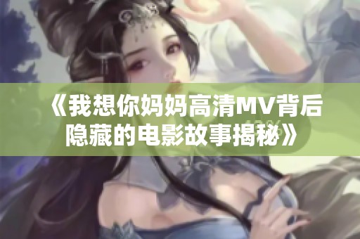 《我想你妈妈高清MV背后隐藏的电影故事揭秘》