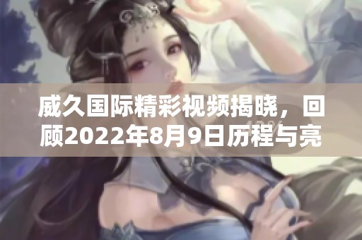 威久国际精彩视频揭晓，回顾2022年8月9日历程与亮点