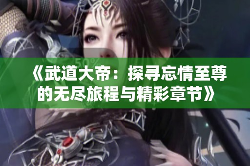 《武道大帝：探寻忘情至尊的无尽旅程与精彩章节》