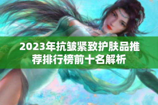 2023年抗皱紧致护肤品推荐排行榜前十名解析