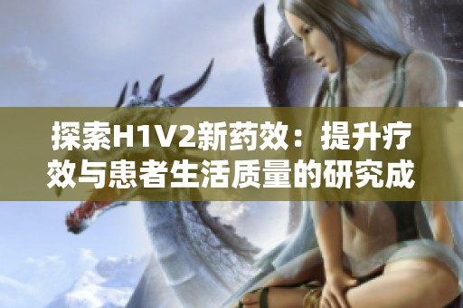 探索H1V2新药效：提升疗效与患者生活质量的研究成果