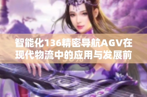 智能化136精密导航AGV在现代物流中的应用与发展前景分析