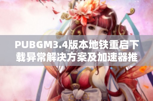 PUBGM3.4版本地铁重启下载异常解决方案及加速器推荐