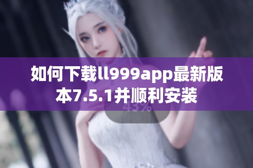 如何下载ll999app最新版本7.5.1并顺利安装