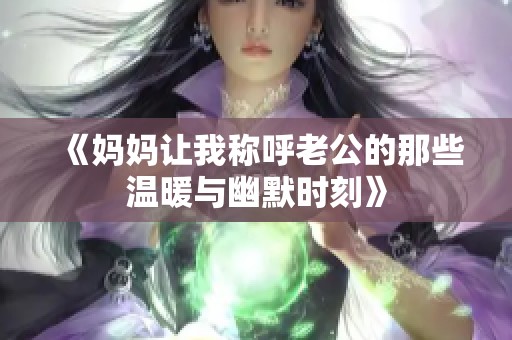 《妈妈让我称呼老公的那些温暖与幽默时刻》