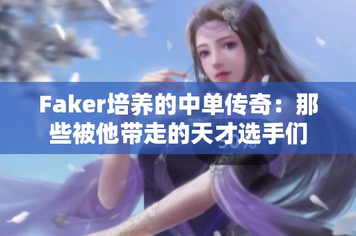 Faker培养的中单传奇：那些被他带走的天才选手们