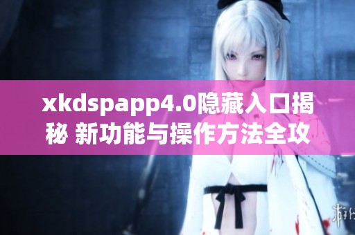 xkdspapp4.0隐藏入口揭秘 新功能与操作方法全攻略