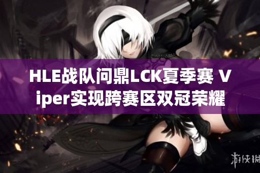 HLE战队问鼎LCK夏季赛 Viper实现跨赛区双冠荣耀