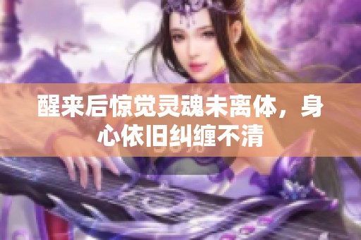 醒来后惊觉灵魂未离体，身心依旧纠缠不清