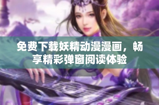 免费下载妖精动漫漫画，畅享精彩弹窗阅读体验