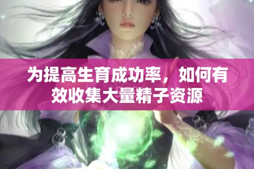 为提高生育成功率，如何有效收集大量精子资源