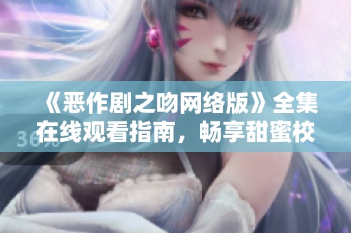 《恶作剧之吻网络版》全集在线观看指南，畅享甜蜜校园爱情故事