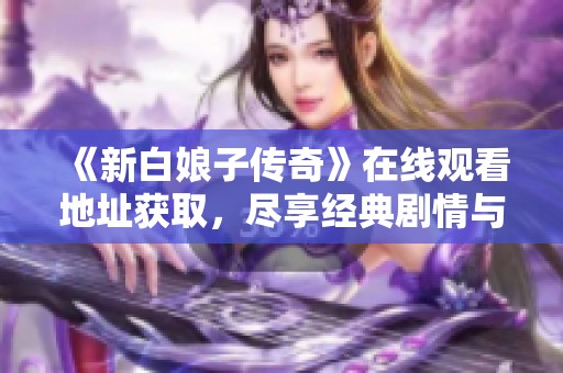 《新白娘子传奇》在线观看地址获取，尽享经典剧情与浪漫爱情