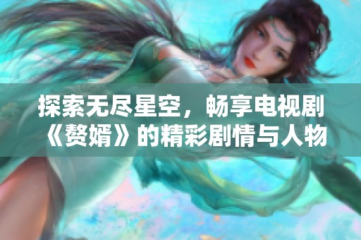 探索无尽星空，畅享电视剧《赘婿》的精彩剧情与人物魅力