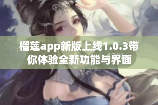 榴莲app新版上线1.0.3带你体验全新功能与界面