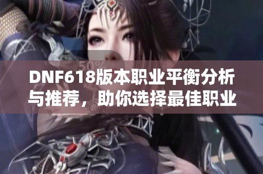 DNF618版本职业平衡分析与推荐，助你选择最佳职业搭配