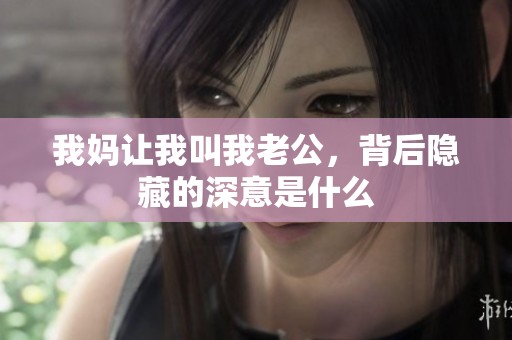 我妈让我叫我老公，背后隐藏的深意是什么