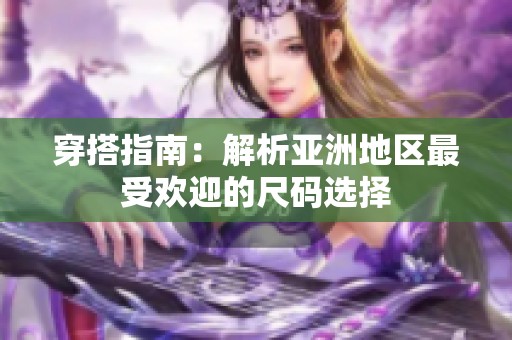 穿搭指南：解析亚洲地区最受欢迎的尺码选择