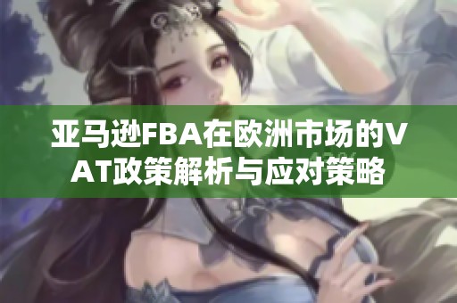 亚马逊FBA在欧洲市场的VAT政策解析与应对策略