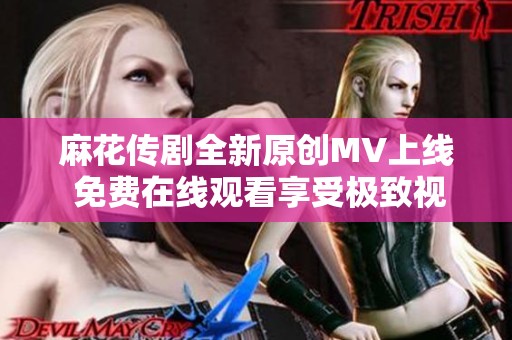 麻花传剧全新原创MV上线 免费在线观看享受极致视听体验