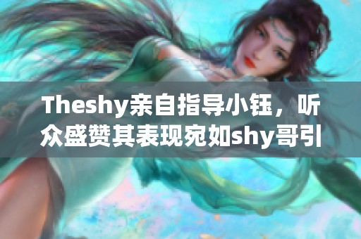 Theshy亲自指导小钰，听众盛赞其表现宛如shy哥引发热议