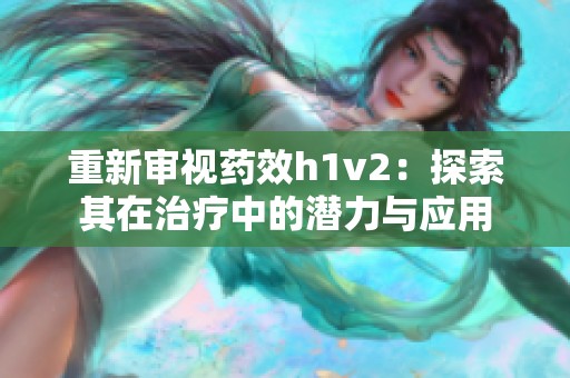 重新审视药效h1v2：探索其在治疗中的潜力与应用