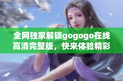 全网独家解锁gogogo在线高清完整版，快来体验精彩内容！