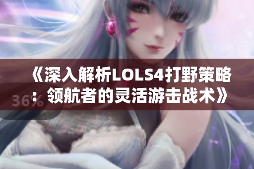 《深入解析LOLS4打野策略：领航者的灵活游击战术》