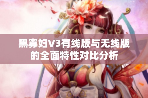 黑寡妇V3有线版与无线版的全面特性对比分析