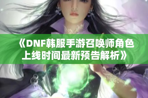 《DNF韩服手游召唤师角色上线时间最新预告解析》