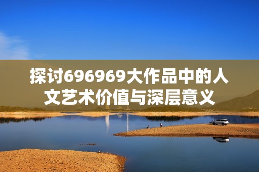 探讨696969大作品中的人文艺术价值与深层意义