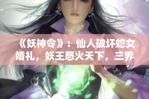 《妖神令》：仙人破坏蛇女婚礼，妖王怒火天下，三界战争一触即发！