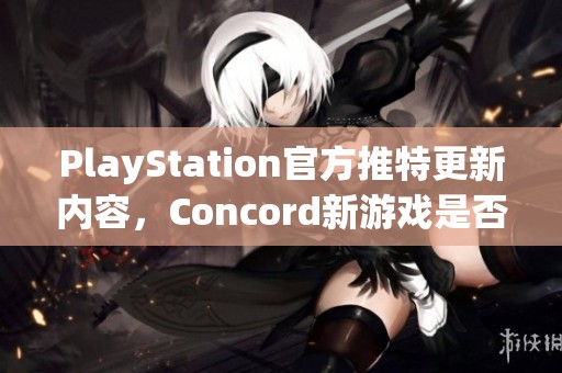 PlayStation官方推特更新内容，Concord新游戏是否被遗忘？