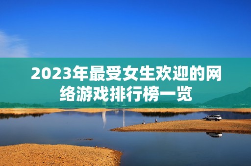 2023年最受女生欢迎的网络游戏排行榜一览