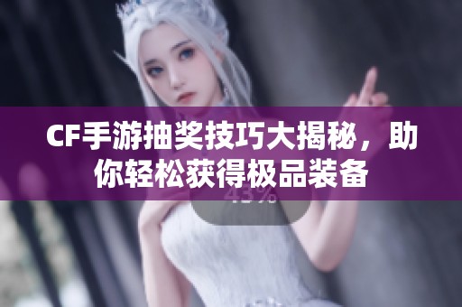 CF手游抽奖技巧大揭秘，助你轻松获得极品装备