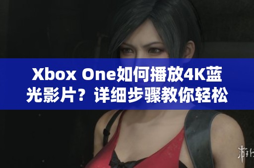 Xbox One如何播放4K蓝光影片？详细步骤教你轻松实现