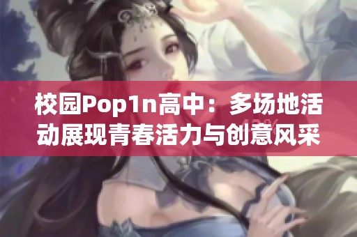 校园Pop1n高中：多场地活动展现青春活力与创意风采