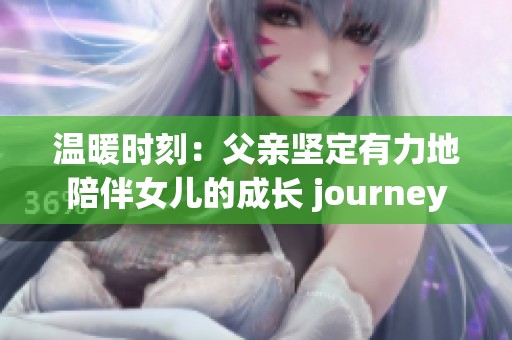 温暖时刻：父亲坚定有力地陪伴女儿的成长 journey