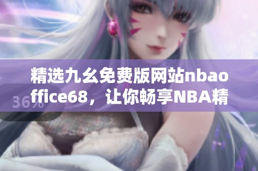 精选九幺免费版网站nbaoffice68，让你畅享NBA精彩内容