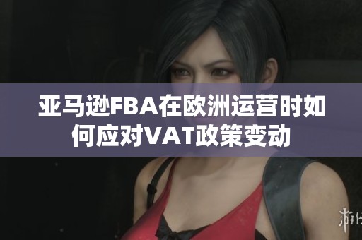 亚马逊FBA在欧洲运营时如何应对VAT政策变动