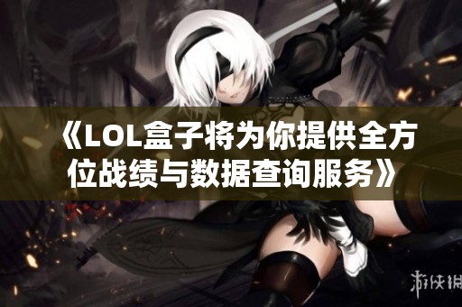 《LOL盒子将为你提供全方位战绩与数据查询服务》