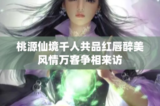 桃源仙境千人共品红唇醉美风情万客争相来访