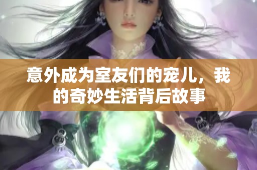 意外成为室友们的宠儿，我的奇妙生活背后故事