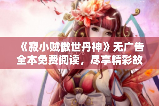 《寂小贼傲世丹神》无广告全本免费阅读，尽享精彩故事体验