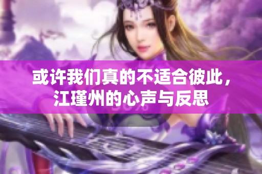 或许我们真的不适合彼此，江瑾州的心声与反思