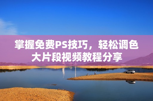 掌握免费PS技巧，轻松调色大片段视频教程分享